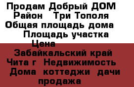 Продам Добрый ДОМ › Район ­ Три Тополя › Общая площадь дома ­ 140 › Площадь участка ­ 8 › Цена ­ 1 800 000 - Забайкальский край, Чита г. Недвижимость » Дома, коттеджи, дачи продажа   